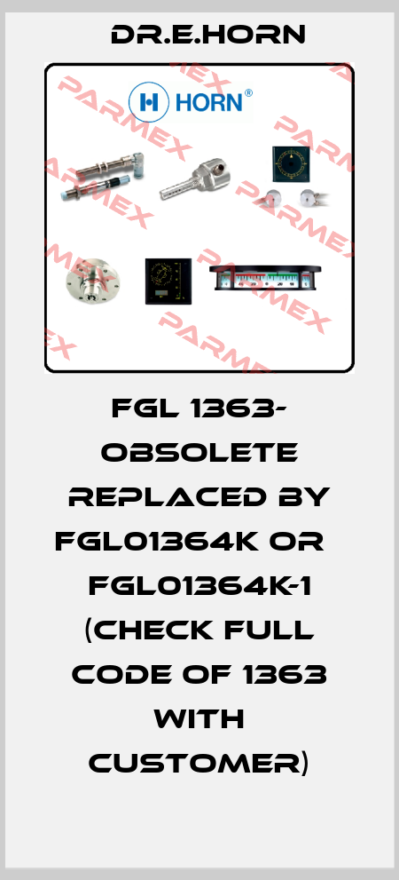 FGL 1363- obsolete replaced by FGL01364K or   FGL01364K-1 (check full code of 1363 with customer) Dr.E.Horn