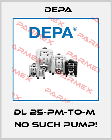 DL 25-PM-TO-M  no such pump! Depa
