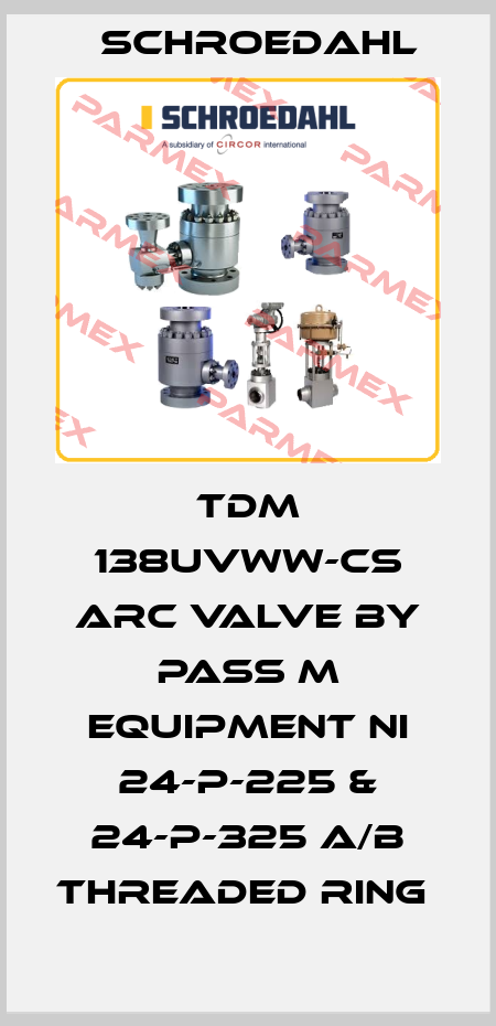 TDM 138UVWW-CS ARC VALVE BY PASS M EQUIPMENT NI 24-P-225 & 24-P-325 A/B THREADED RING  Schroedahl