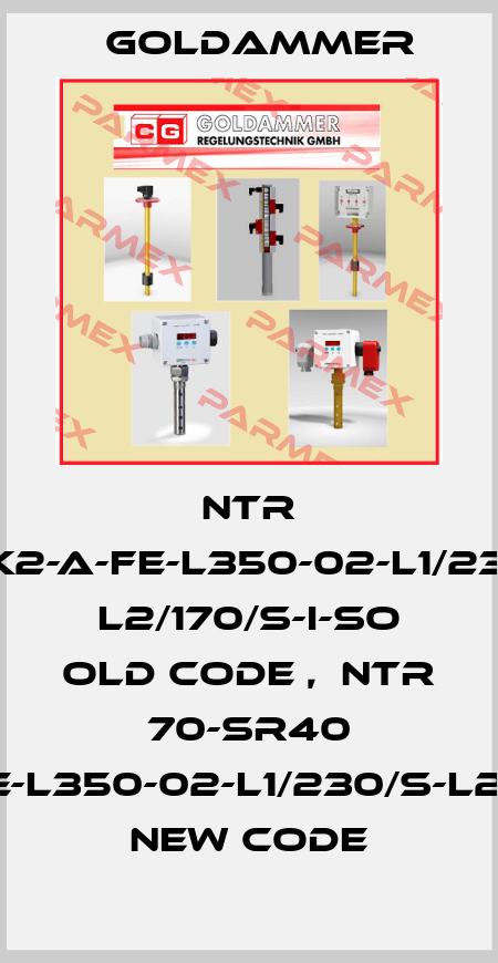 NTR 70-K2-A-FE-L350-02-L1/230/S  L2/170/S-I-SO old code ,  NTR 70-SR40 K2-A-Fe-L350-02-L1/230/S-L2/170/S-I new code Goldammer