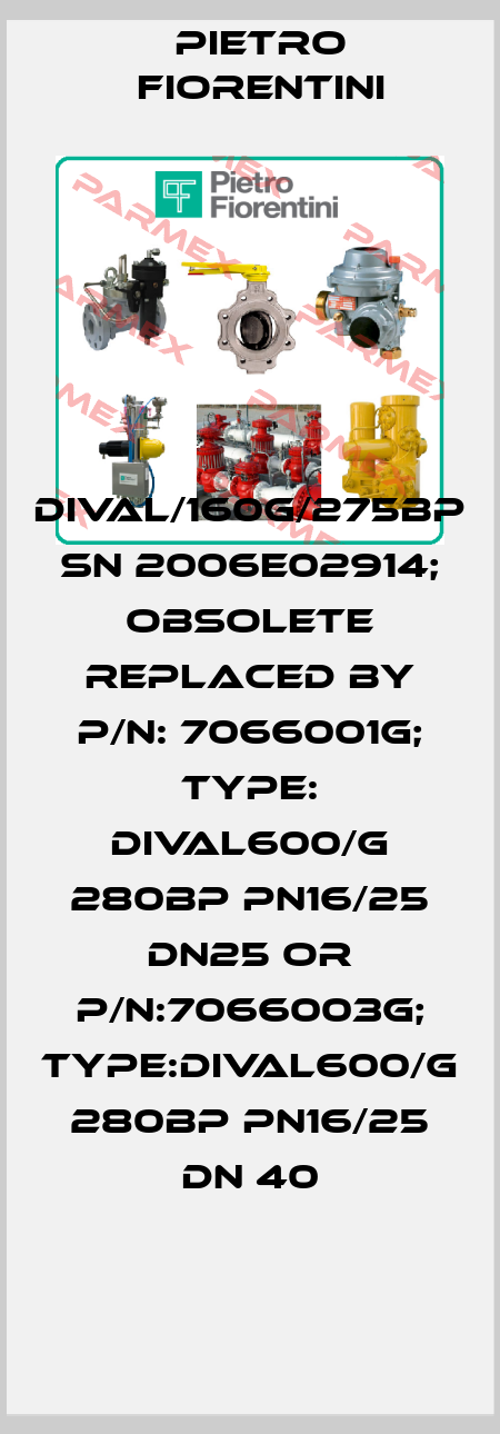 DIVAL/160G/275BP SN 2006E02914; obsolete replaced by P/N: 7066001G; Type: DIVAL600/G 280BP PN16/25 DN25 or P/N:7066003G; Type:DIVAL600/G 280BP PN16/25 DN 40 Pietro Fiorentini